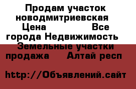 Продам участок новодмитриевская › Цена ­ 530 000 - Все города Недвижимость » Земельные участки продажа   . Алтай респ.